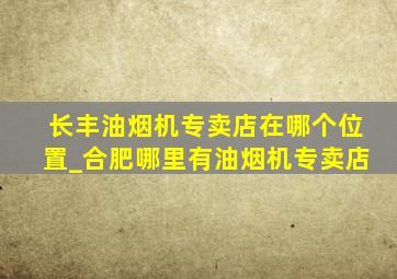 长丰油烟机专卖店在哪个位置_合肥哪里有油烟机专卖店