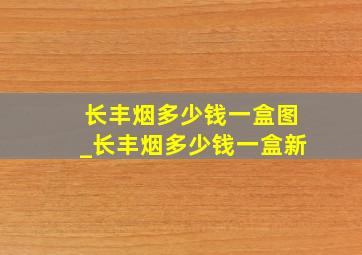 长丰烟多少钱一盒图_长丰烟多少钱一盒新