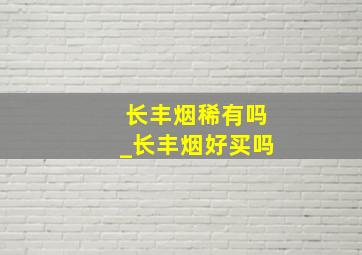 长丰烟稀有吗_长丰烟好买吗