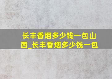 长丰香烟多少钱一包山西_长丰香烟多少钱一包