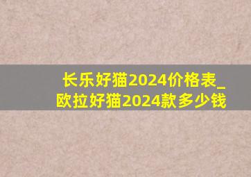 长乐好猫2024价格表_欧拉好猫2024款多少钱