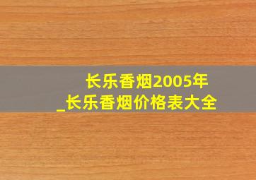 长乐香烟2005年_长乐香烟价格表大全