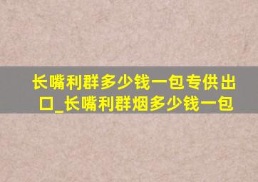 长嘴利群多少钱一包专供出口_长嘴利群烟多少钱一包