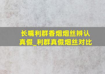 长嘴利群香烟烟丝辨认真假_利群真假烟丝对比