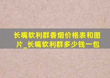 长嘴软利群香烟价格表和图片_长嘴软利群多少钱一包