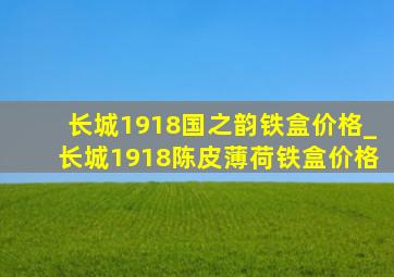 长城1918国之韵铁盒价格_长城1918陈皮薄荷铁盒价格