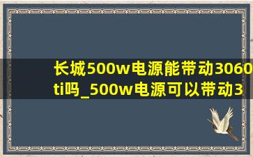 长城500w电源能带动3060ti吗_500w电源可以带动3060ti显卡吗