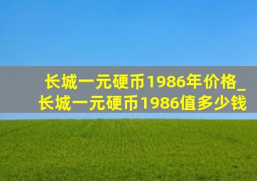 长城一元硬币1986年价格_长城一元硬币1986值多少钱