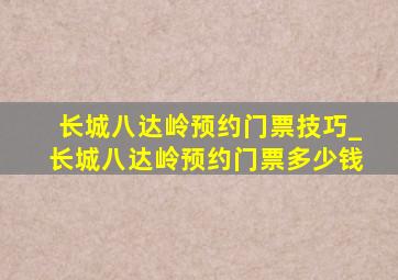 长城八达岭预约门票技巧_长城八达岭预约门票多少钱