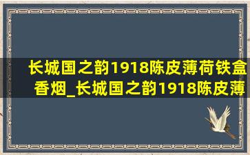 长城国之韵1918陈皮薄荷铁盒香烟_长城国之韵1918陈皮薄荷铁盒价格