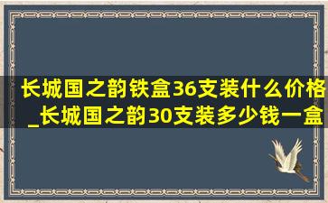 长城国之韵铁盒36支装什么价格_长城国之韵30支装多少钱一盒