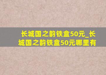 长城国之韵铁盒50元_长城国之韵铁盒50元哪里有