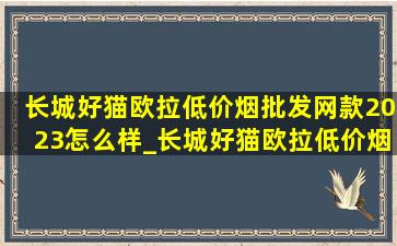 长城好猫欧拉(低价烟批发网)款2023怎么样_长城好猫欧拉(低价烟批发网)款2023报价