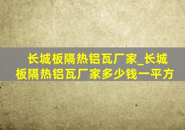 长城板隔热铝瓦厂家_长城板隔热铝瓦厂家多少钱一平方