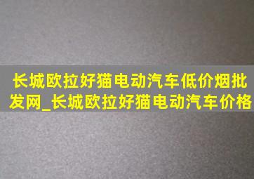 长城欧拉好猫电动汽车(低价烟批发网)_长城欧拉好猫电动汽车价格