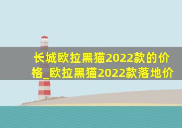 长城欧拉黑猫2022款的价格_欧拉黑猫2022款落地价