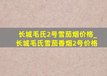 长城毛氏2号雪茄烟价格_长城毛氏雪茄香烟2号价格