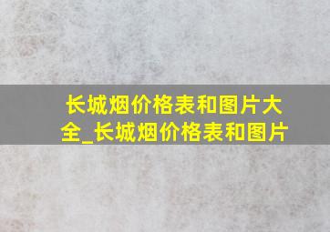 长城烟价格表和图片大全_长城烟价格表和图片