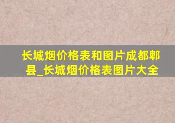 长城烟价格表和图片成都郫县_长城烟价格表图片大全