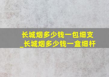 长城烟多少钱一包细支_长城烟多少钱一盒细杆