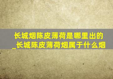 长城烟陈皮薄荷是哪里出的_长城陈皮薄荷烟属于什么烟