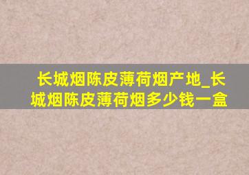 长城烟陈皮薄荷烟产地_长城烟陈皮薄荷烟多少钱一盒