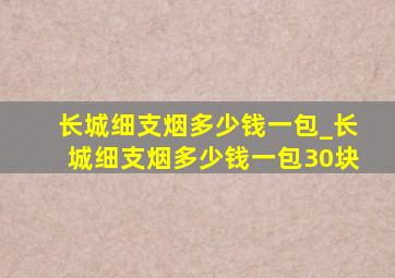 长城细支烟多少钱一包_长城细支烟多少钱一包30块