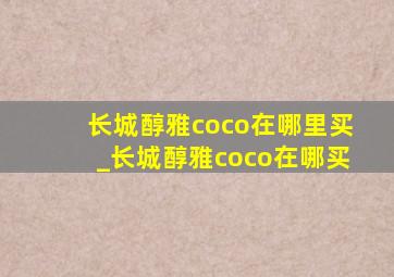 长城醇雅coco在哪里买_长城醇雅coco在哪买