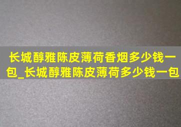 长城醇雅陈皮薄荷香烟多少钱一包_长城醇雅陈皮薄荷多少钱一包