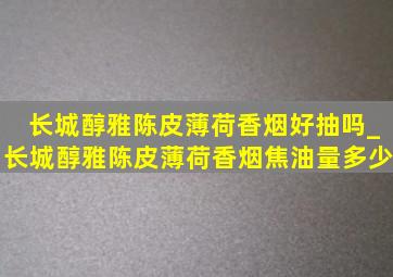 长城醇雅陈皮薄荷香烟好抽吗_长城醇雅陈皮薄荷香烟焦油量多少