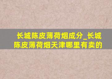 长城陈皮薄荷烟成分_长城陈皮薄荷烟天津哪里有卖的