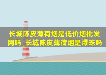 长城陈皮薄荷烟是(低价烟批发网)吗_长城陈皮薄荷烟是爆珠吗