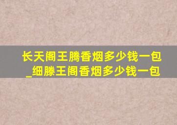 长天阁王腾香烟多少钱一包_细滕王阁香烟多少钱一包