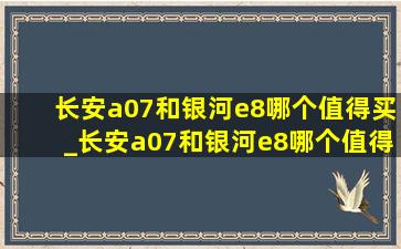 长安a07和银河e8哪个值得买_长安a07和银河e8哪个值得买视频