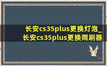 长安cs35plus更换灯泡_长安cs35plus更换雨刷器