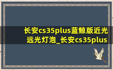 长安cs35plus蓝鲸版近光远光灯泡_长安cs35plus近光灯泡