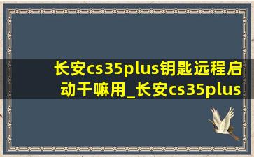 长安cs35plus钥匙远程启动干嘛用_长安cs35plus钥匙远程启动