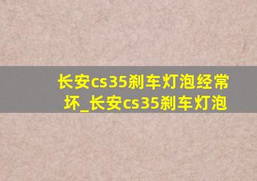 长安cs35刹车灯泡经常坏_长安cs35刹车灯泡