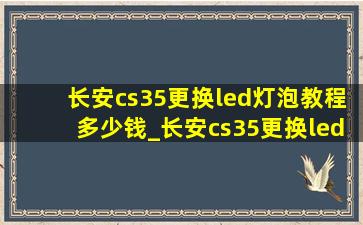 长安cs35更换led灯泡教程多少钱_长安cs35更换led灯泡教程