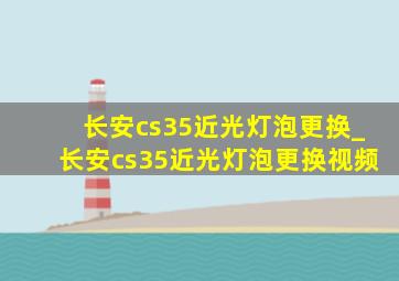 长安cs35近光灯泡更换_长安cs35近光灯泡更换视频