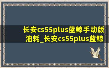 长安cs55plus蓝鲸手动版油耗_长安cs55plus蓝鲸手动挡可靠吗