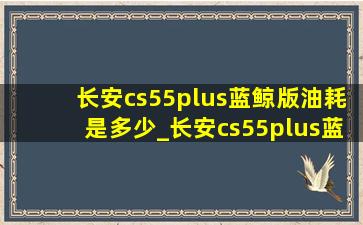 长安cs55plus蓝鲸版油耗是多少_长安cs55plus蓝鲸版油耗