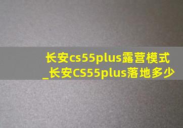 长安cs55plus露营模式_长安CS55plus落地多少