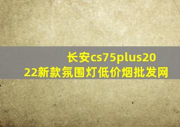 长安cs75plus2022新款氛围灯(低价烟批发网)