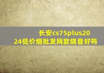 长安cs75plus2024(低价烟批发网)款隔音好吗