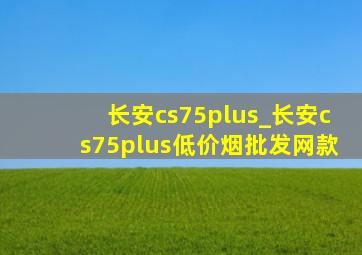 长安cs75plus_长安cs75plus(低价烟批发网)款