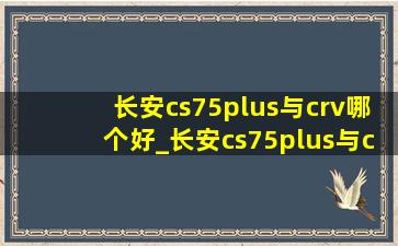 长安cs75plus与crv哪个好_长安cs75plus与crv进行对比