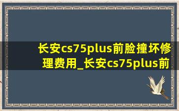 长安cs75plus前脸撞坏修理费用_长安cs75plus前脸塑料壳多少钱