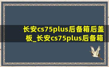 长安cs75plus后备箱后盖板_长安cs75plus后备箱防夹功能怎么打开