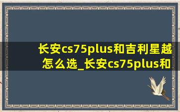 长安cs75plus和吉利星越怎么选_长安cs75plus和吉利星越l哪个更好